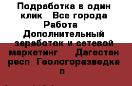 Подработка в один клик - Все города Работа » Дополнительный заработок и сетевой маркетинг   . Дагестан респ.,Геологоразведка п.